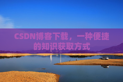 CSDN博客下载,一种便捷的知识获取方式 CSDN博客下载,一种便捷的知识获取方式